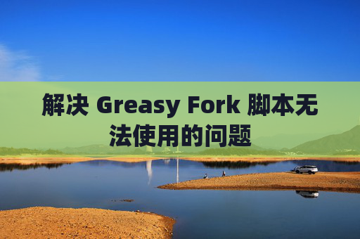 解决 Greasy Fork 脚本无法使用的问题